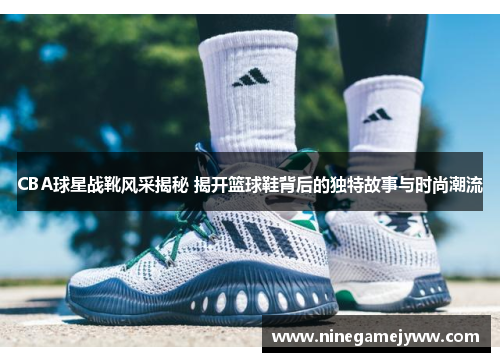 CBA球星战靴风采揭秘 揭开篮球鞋背后的独特故事与时尚潮流